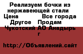 Реализуем бочки из нержавеющей стали › Цена ­ 3 550 - Все города Другое » Продам   . Чукотский АО,Анадырь г.